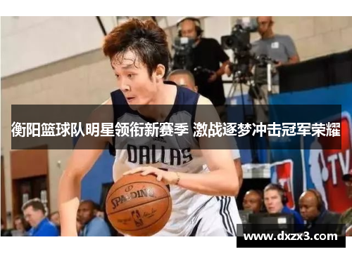 衡阳篮球队明星领衔新赛季 激战逐梦冲击冠军荣耀 衡阳篮球队明星领衔新赛季 激战逐梦冲击冠军荣耀