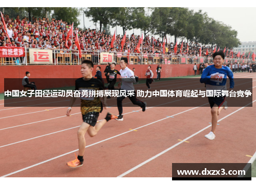 中国女子田径运动员奋勇拼搏展现风采 助力中国体育崛起与国际舞台竞争