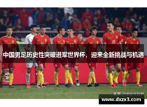 中国男足历史性突破进军世界杯，迎来全新挑战与机遇