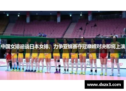 中国女排迎战日本女排，力争亚锦赛夺冠巅峰对决即将上演