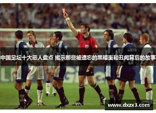 中国足坛十大恶人盘点 揭示那些被遗忘的黑暗面和丑闻背后的故事