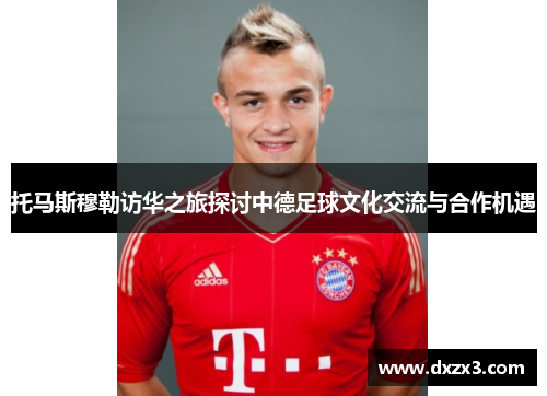 托马斯穆勒访华之旅探讨中德足球文化交流与合作机遇