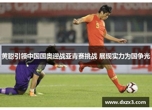 黄聪引领中国国奥迎战亚青赛挑战 展现实力为国争光 黄聪引领中国国奥迎战亚青赛挑战 展现实力为国争光